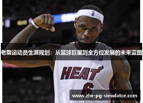 老詹运动员生涯规划：从篮球巨星到全方位发展的未来蓝图