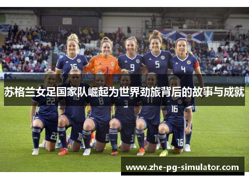 苏格兰女足国家队崛起为世界劲旅背后的故事与成就 苏格兰女足国家队崛起为世界劲旅背后的故事与成就