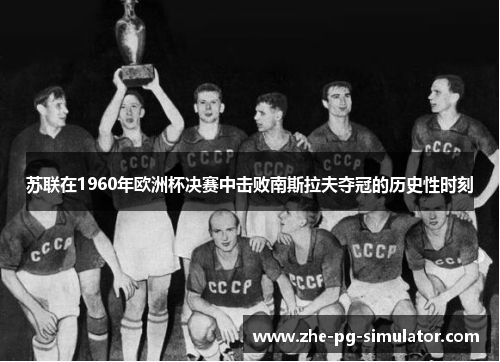 苏联在1960年欧洲杯决赛中击败南斯拉夫夺冠的历史性时刻 苏联在1960年欧洲杯决赛中击败南斯拉夫夺冠的历史性时刻