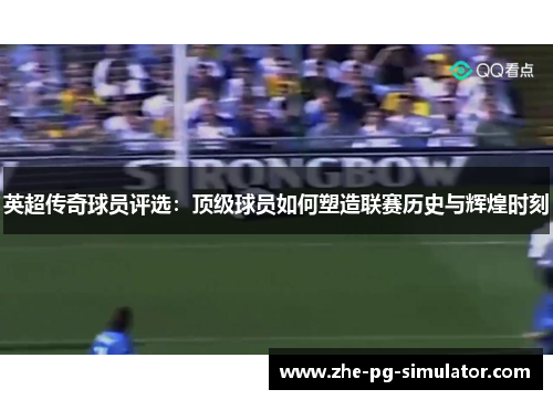 英超传奇球员评选:顶级球员如何塑造联赛历史与辉煌时刻 英超传奇球员评选:顶级球员如何塑造联赛历史与辉煌时刻
