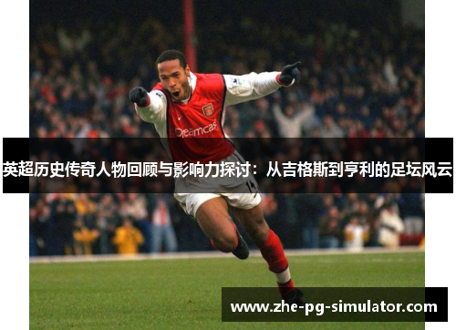英超历史传奇人物回顾与影响力探讨:从吉格斯到亨利的足坛风云 英超历史传奇人物回顾与影响力探讨:从吉格斯到亨利的足坛风云