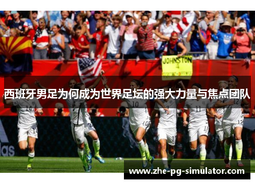 西班牙男足为何成为世界足坛的强大力量与焦点团队 西班牙男足为何成为世界足坛的强大力量与焦点团队