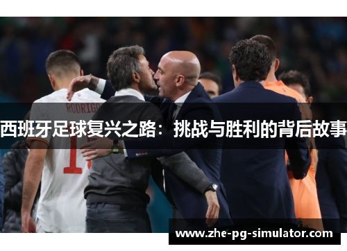 西班牙足球复兴之路:挑战与胜利的背后故事 西班牙足球复兴之路:挑战与胜利的背后故事