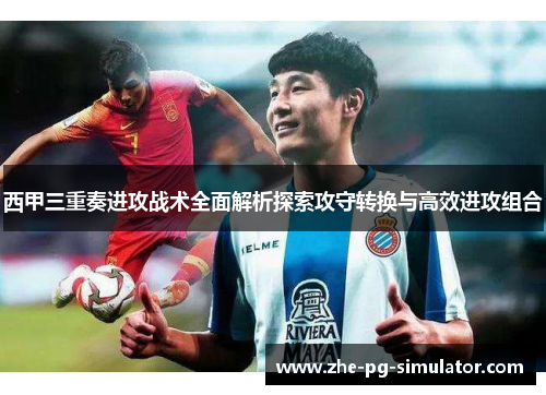 西甲三重奏进攻战术全面解析探索攻守转换与高效进攻组合 西甲三重奏进攻战术全面解析探索攻守转换与高效进攻组合