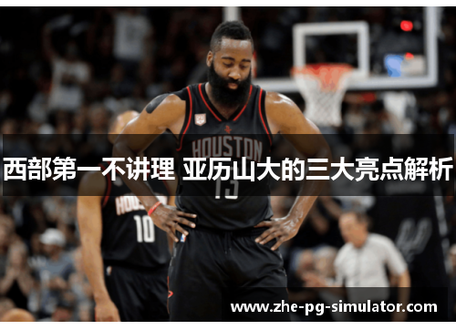 西部第一不讲理 亚历山大的三大亮点解析 西部第一不讲理 亚历山大的三大亮点解析