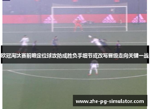 欧冠淘汰赛前瞻定位球攻防成胜负手细节或改写晋级走向关键一战 欧冠淘汰赛前瞻定位球攻防成胜负手细节或改写晋级走向关键一战