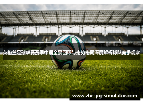 英格兰足球联赛赛季中期全景回顾与走势格局深度解析球队竞争观察 英格兰足球联赛赛季中期全景回顾与走势格局深度解析球队竞争观察