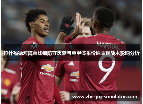 拉什福德对阵莱比锡防守贡献与意甲体系价值表现战术影响分析