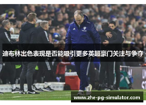 迪布林出色表现是否能吸引更多英超豪门关注与争夺