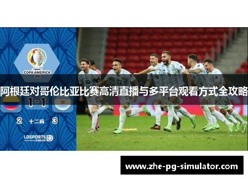 阿根廷对哥伦比亚比赛高清直播与多平台观看方式全攻略