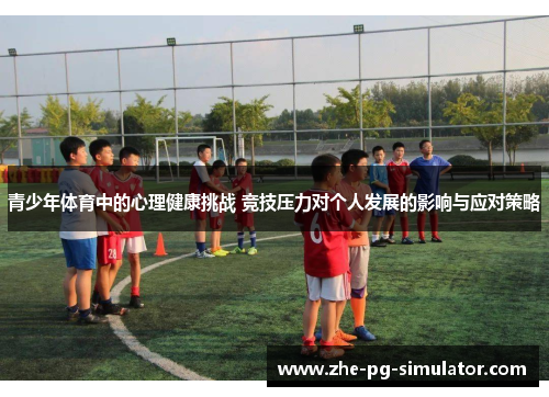 青少年体育中的心理健康挑战 竞技压力对个人发展的影响与应对策略 青少年体育中的心理健康挑战 竞技压力对个人发展的影响与应对策略