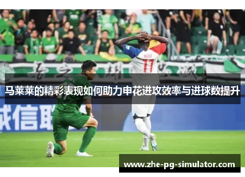 马莱莱的精彩表现如何助力申花进攻效率与进球数提升