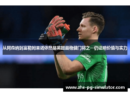 从阿森纳到富勒姆莱诺依然是英超最稳健门将之一仍证明价值与实力