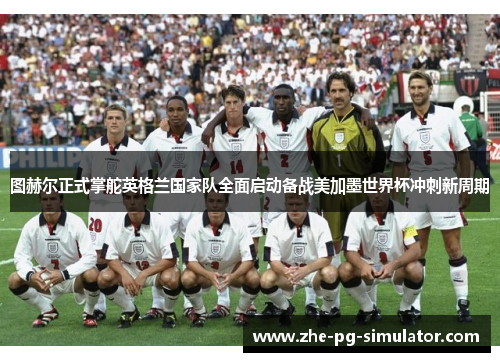 图赫尔正式掌舵英格兰国家队全面启动备战美加墨世界杯冲刺新周期