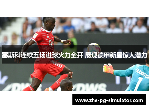 塞斯科连续五场进球火力全开 展现德甲新星惊人潜力