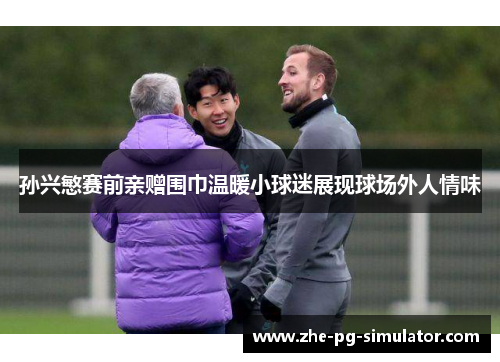 孙兴慜赛前亲赠围巾温暖小球迷展现球场外人情味