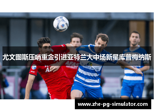 尤文图斯压哨重金引进亚特兰大中场新星库普梅纳斯