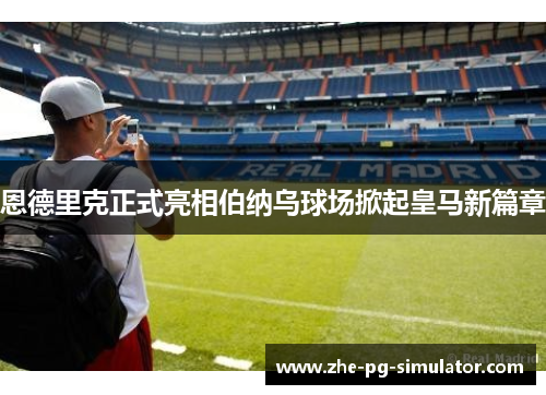 恩德里克正式亮相伯纳乌球场掀起皇马新篇章