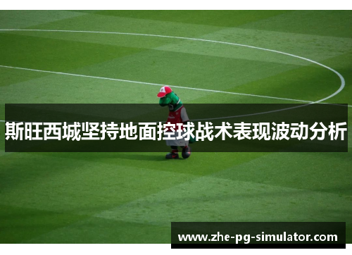 斯旺西城坚持地面控球战术表现波动分析