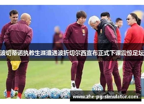 波切蒂诺执教生涯遭遇波折切尔西宣布正式下课震惊足坛