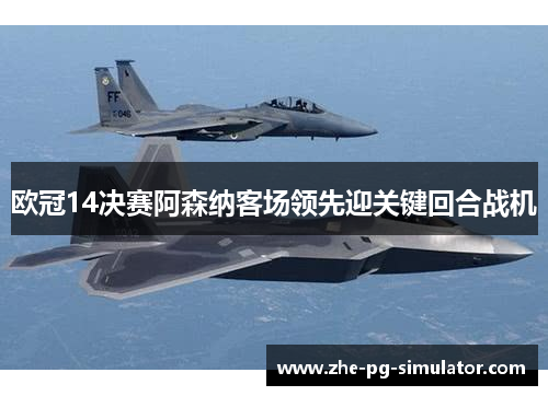 欧冠14决赛阿森纳客场领先迎关键回合战机
