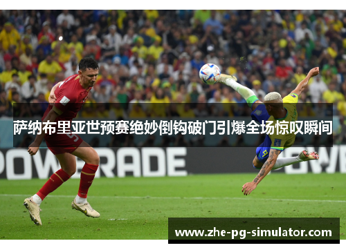 萨纳布里亚世预赛绝妙倒钩破门引爆全场惊叹瞬间 萨纳布里亚世预赛绝妙倒钩破门引爆全场惊叹瞬间