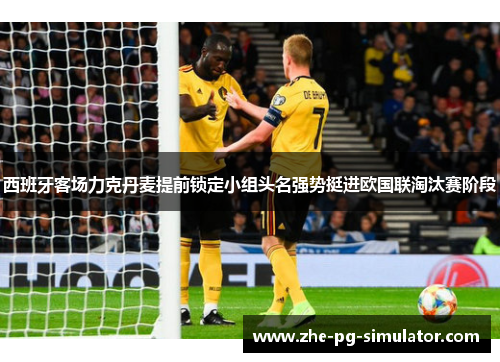 西班牙客场力克丹麦提前锁定小组头名强势挺进欧国联淘汰赛阶段