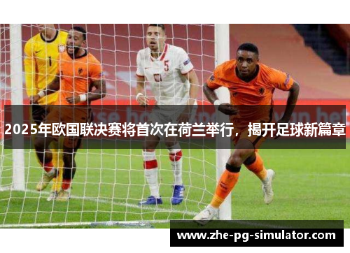 2025年欧国联决赛将首次在荷兰举行,揭开足球新篇章 2025年欧国联决赛将首次在荷兰举行,揭开足球新篇章