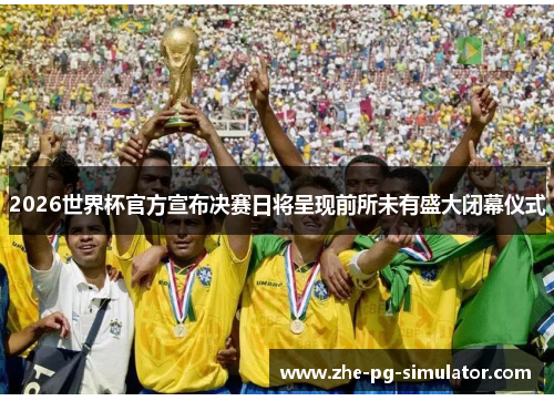 2026世界杯官方宣布决赛日将呈现前所未有盛大闭幕仪式 2026世界杯官方宣布决赛日将呈现前所未有盛大闭幕仪式