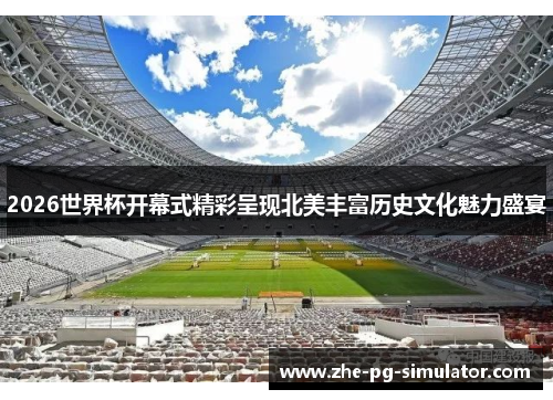 2026世界杯开幕式精彩呈现北美丰富历史文化魅力盛宴 2026世界杯开幕式精彩呈现北美丰富历史文化魅力盛宴