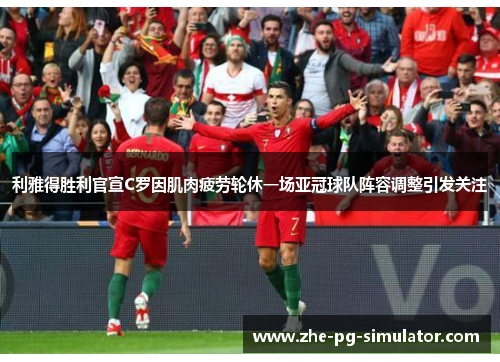 利雅得胜利官宣C罗因肌肉疲劳轮休一场亚冠球队阵容调整引发关注