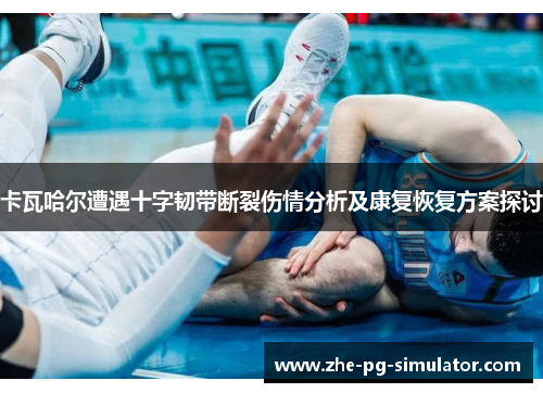 卡瓦哈尔遭遇十字韧带断裂伤情分析及康复恢复方案探讨