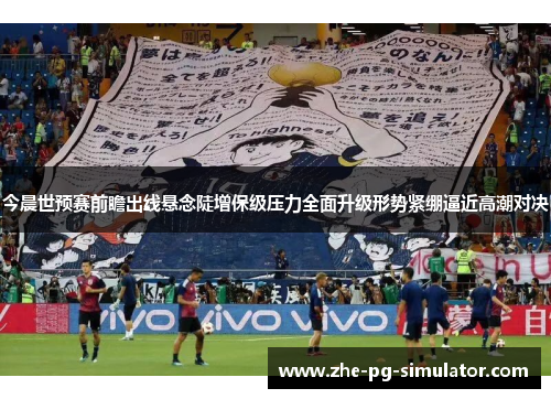 今晨世预赛前瞻出线悬念陡增保级压力全面升级形势紧绷逼近高潮对决 今晨世预赛前瞻出线悬念陡增保级压力全面升级形势紧绷逼近高潮对决