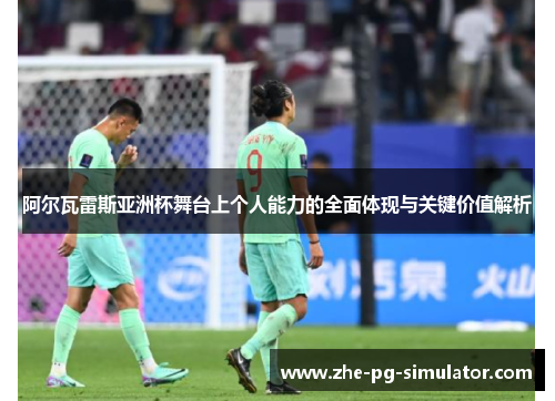 阿尔瓦雷斯亚洲杯舞台上个人能力的全面体现与关键价值解析