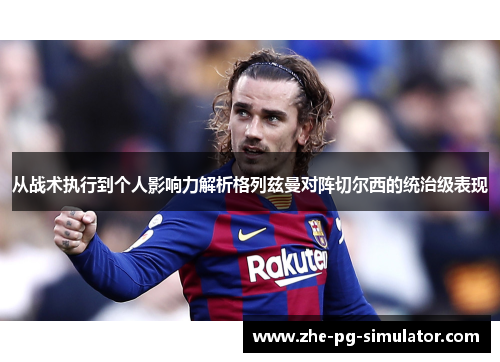 从战术执行到个人影响力解析格列兹曼对阵切尔西的统治级表现 从战术执行到个人影响力解析格列兹曼对阵切尔西的统治级表现
