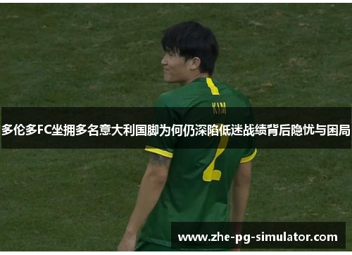 多伦多FC坐拥多名意大利国脚为何仍深陷低迷战绩背后隐忧与困局