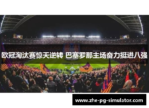欧冠淘汰赛惊天逆转 巴塞罗那主场奋力挺进八强 欧冠淘汰赛惊天逆转 巴塞罗那主场奋力挺进八强